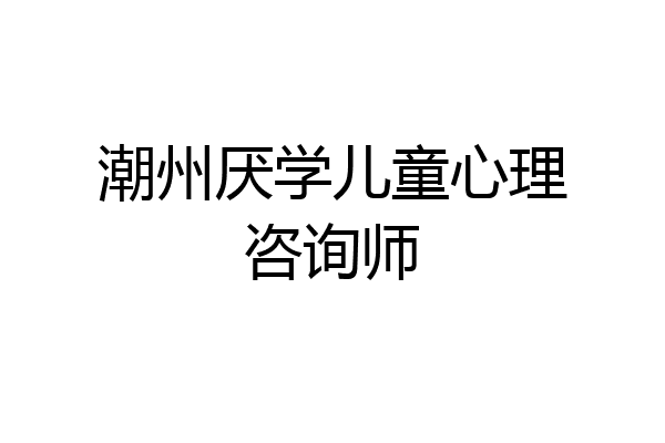 潮州厌学儿童心理咨询师
