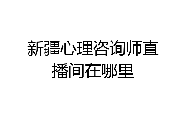 新疆心理咨询师直播间在哪里