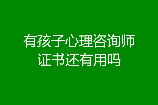 有孩子心理咨询师证书还有用吗