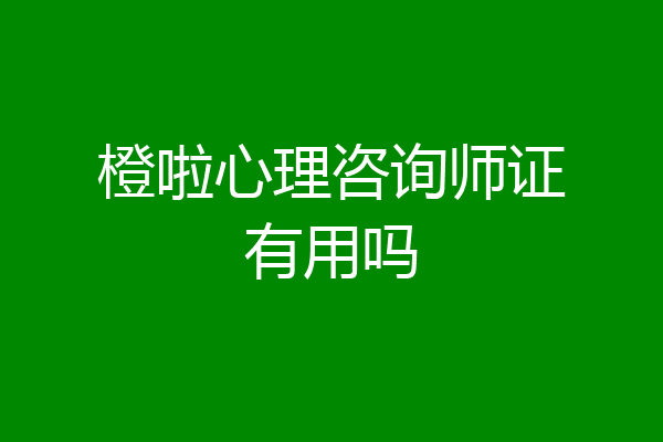 橙啦心理咨询师证有用吗