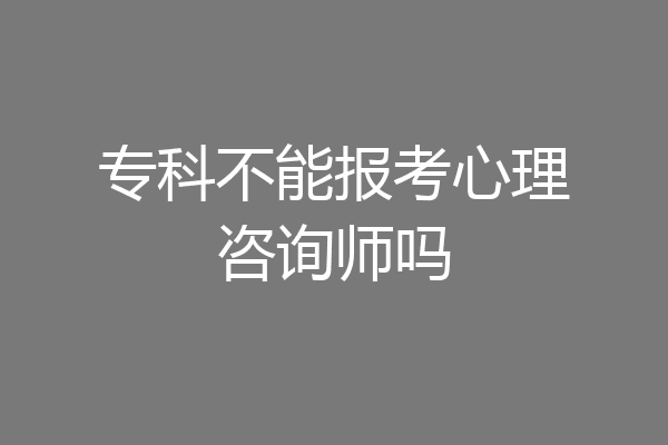专科不能报考心理咨询师吗