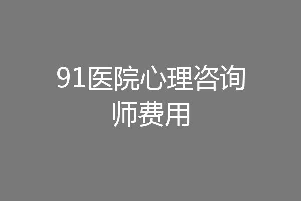 91医院心理咨询师费用