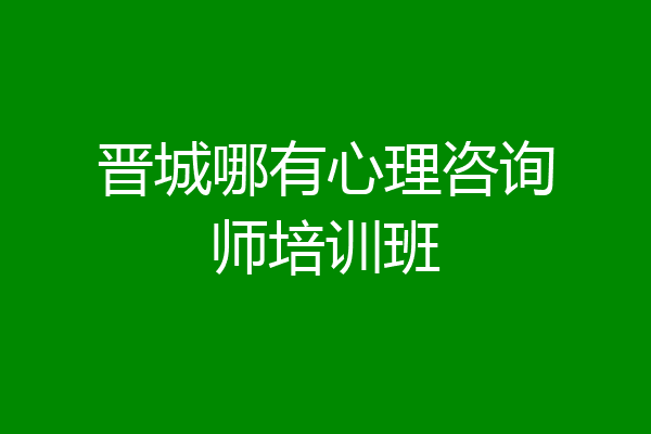 晋城哪有心理咨询师培训班