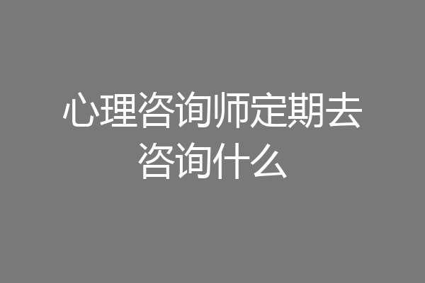 心理咨询师定期去咨询什么