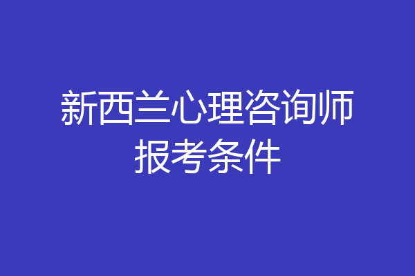 新西兰心理咨询师报考条件