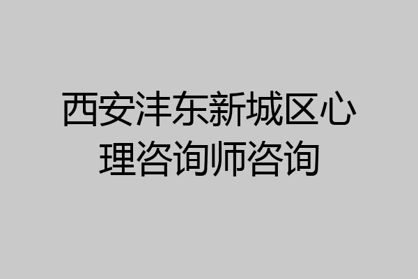 西安沣东新城区心理咨询师咨询