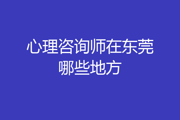 心理咨询师在东莞哪些地方