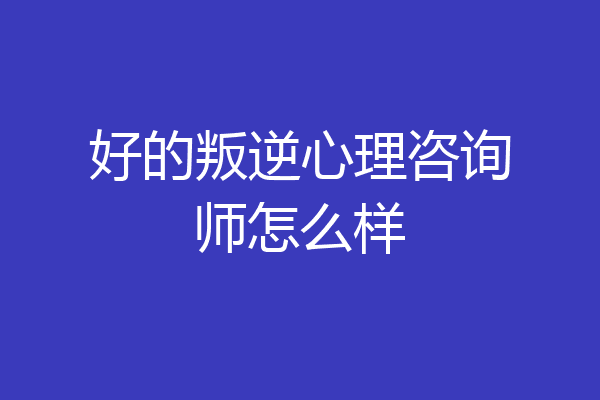 好的叛逆心理咨询师怎么样