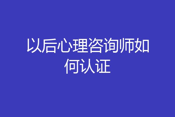 以后心理咨询师如何认证