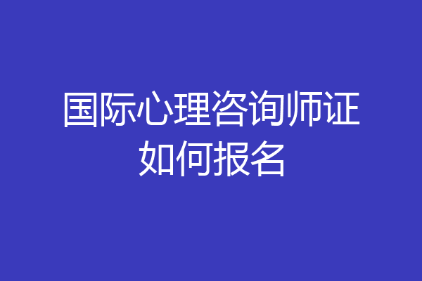 国际心理咨询师证如何报名