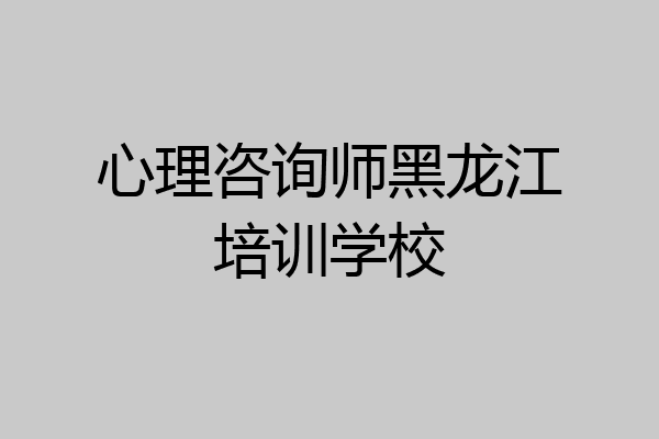 心理咨询师黑龙江培训学校