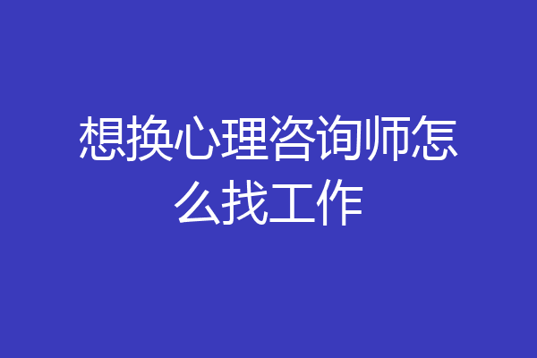想换心理咨询师怎么找工作