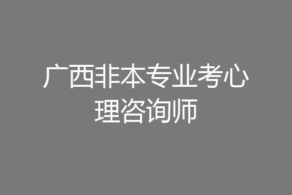 广西非本专业考心理咨询师