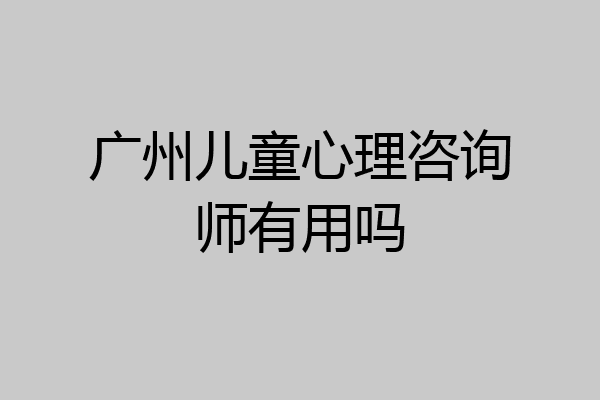广州儿童心理咨询师有用吗