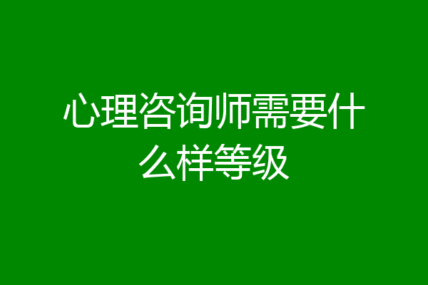 心理咨询师需要什么样等级
