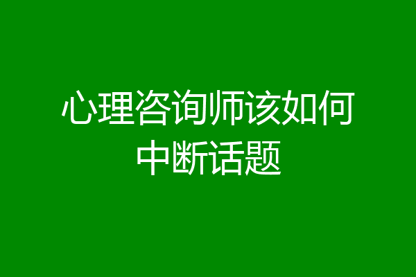 心理咨询师该如何中断话题