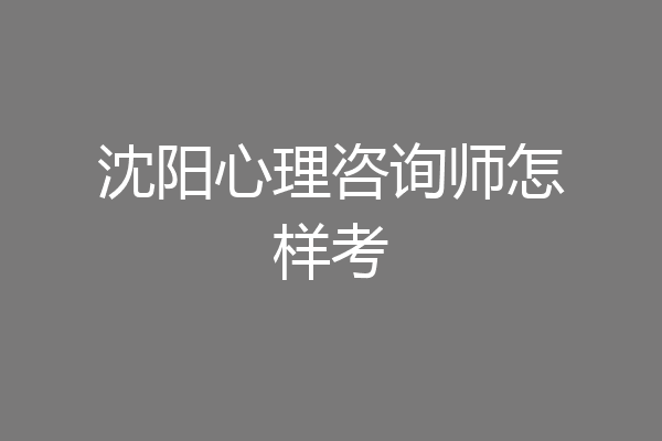 沈阳心理咨询师怎样考