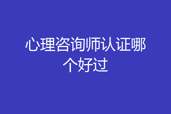 心理咨询师认证哪个好过