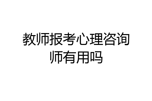 教师报考心理咨询师有用吗