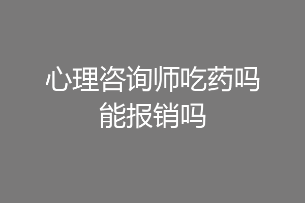 心理咨询师吃药吗能报销吗