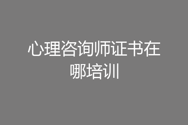 心理咨询师证书在哪培训