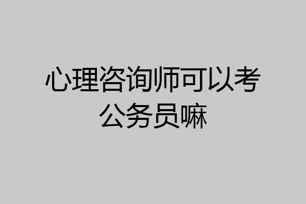 心理咨询师可以考公务员嘛