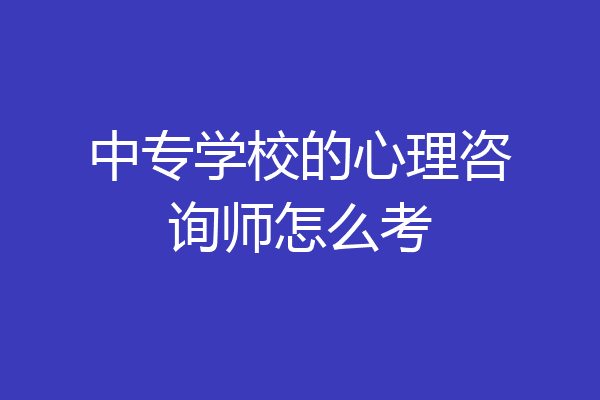 中专学校的心理咨询师怎么考
