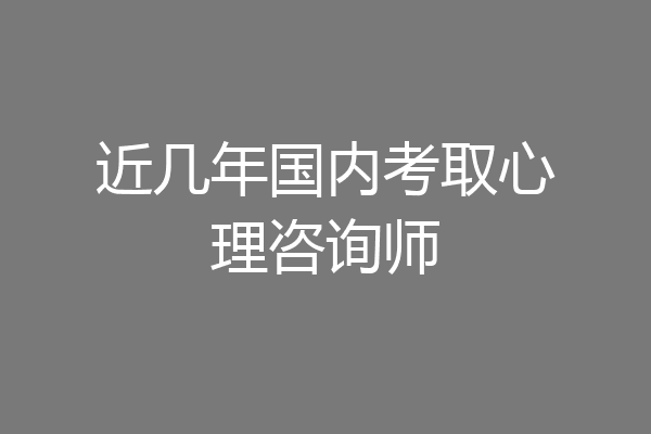 近几年国内考取心理咨询师