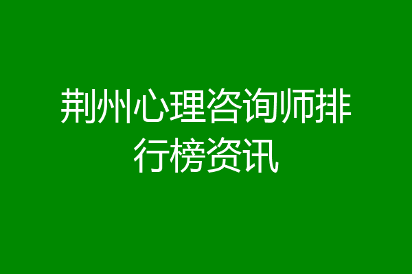 荆州心理咨询师排行榜资讯