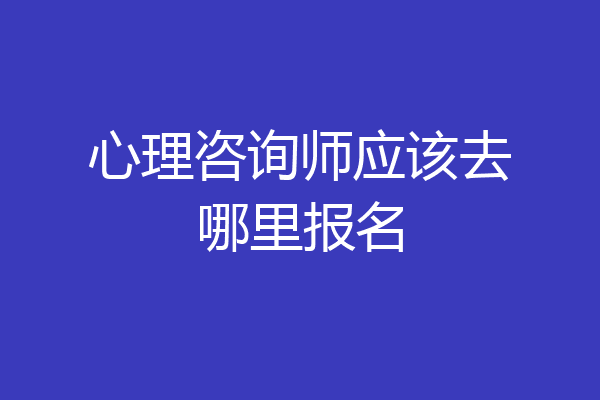心理咨询师应该去哪里报名