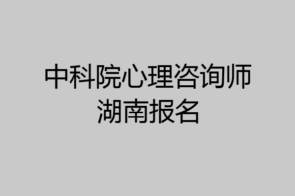 中科院心理咨询师湖南报名