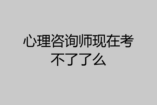 心理咨询师现在考不了了么