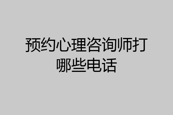 预约心理咨询师打哪些电话