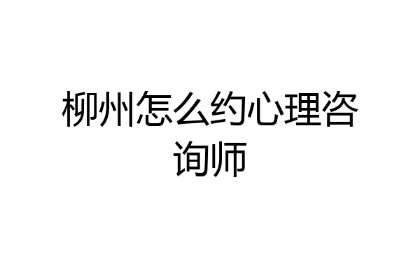柳州怎么约心理咨询师