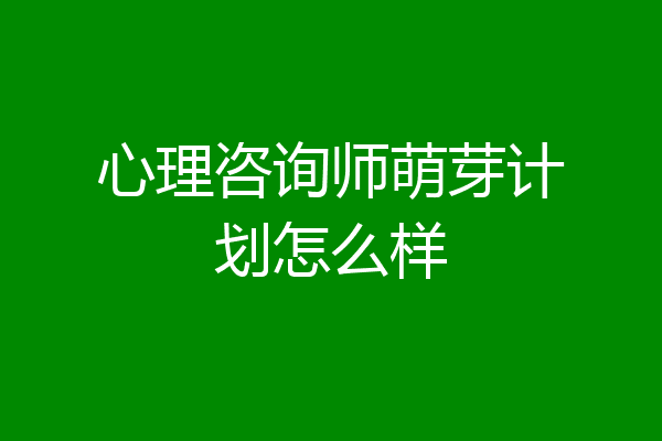 心理咨询师萌芽计划怎么样