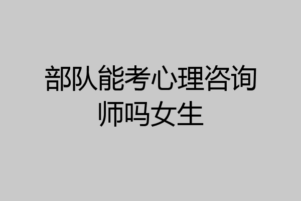 部队能考心理咨询师吗女生