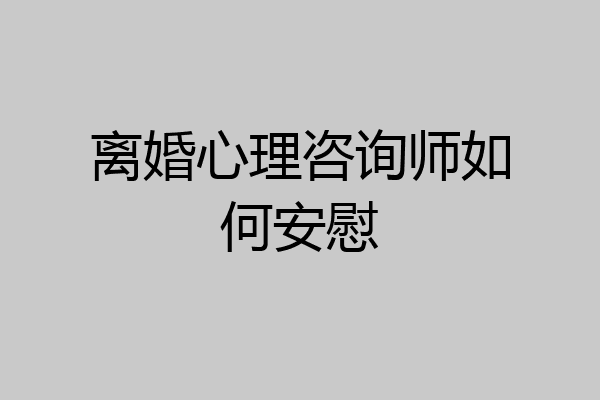 离婚心理咨询师如何安慰