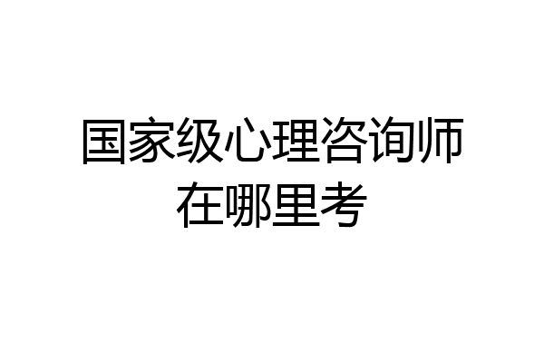 国家级心理咨询师在哪里考