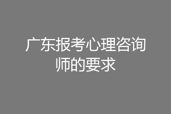 广东报考心理咨询师的要求