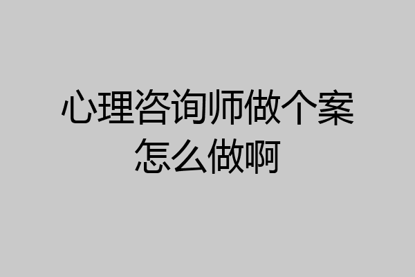 心理咨询师做个案怎么做啊