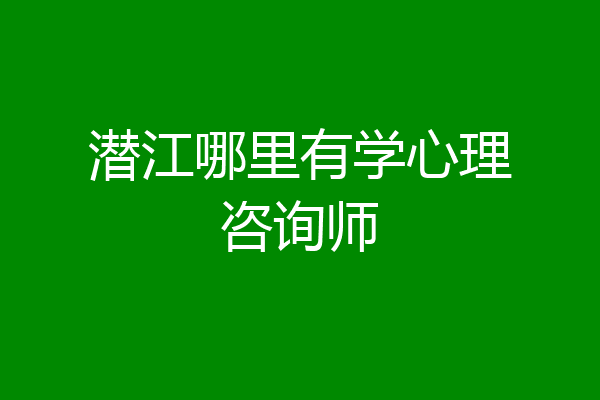 潜江哪里有学心理咨询师