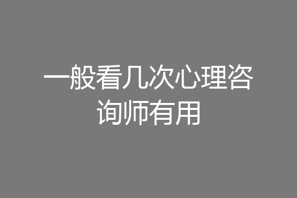 一般看几次心理咨询师有用