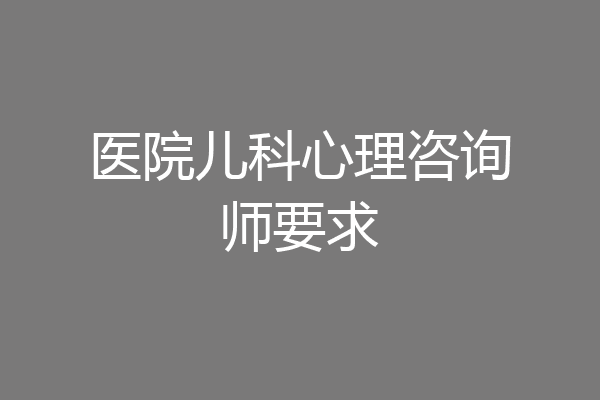医院儿科心理咨询师要求