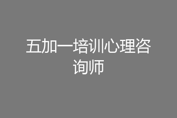 五加一培训心理咨询师