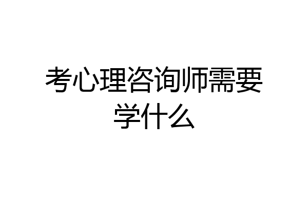 考心理咨询师需要学什么