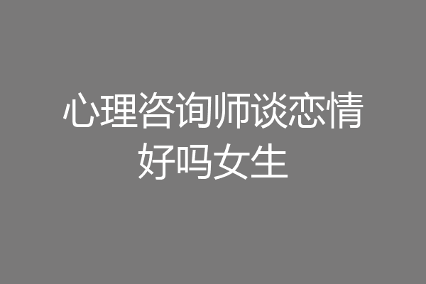 心理咨询师谈恋情好吗女生