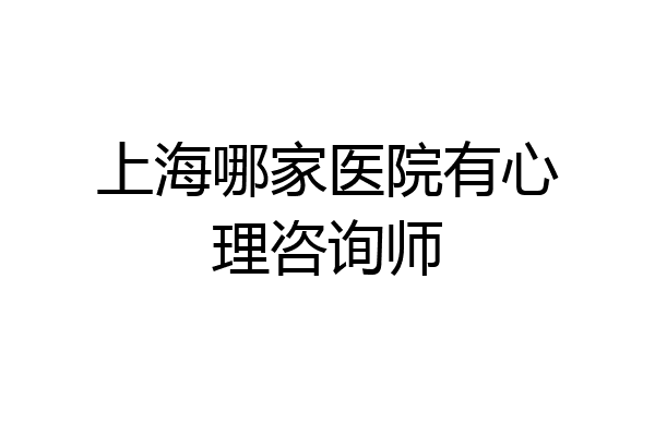 上海哪家医院有心理咨询师