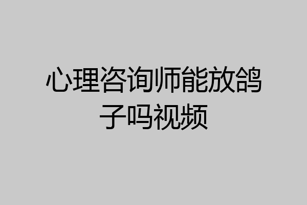 心理咨询师能放鸽子吗视频
