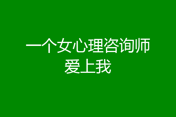 一个女心理咨询师爱上我