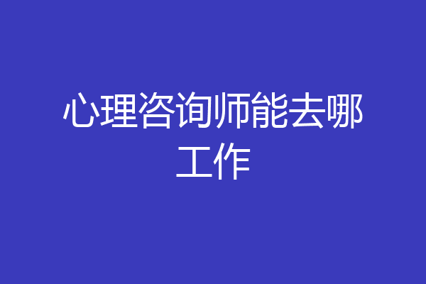心理咨询师能去哪工作